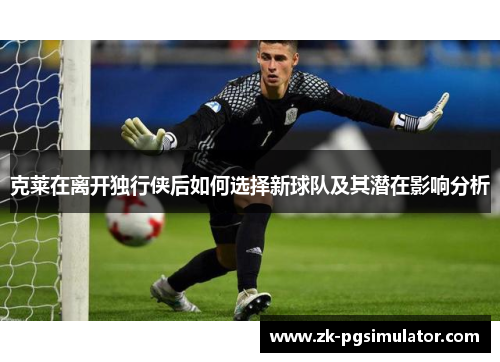 克莱在离开独行侠后如何选择新球队及其潜在影响分析