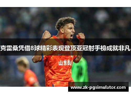 克雷桑凭借8球精彩表现登顶亚冠射手榜成就非凡