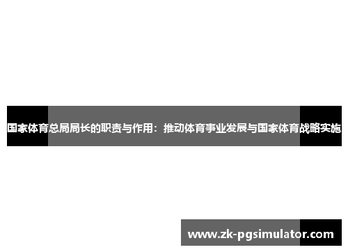 国家体育总局局长的职责与作用：推动体育事业发展与国家体育战略实施
