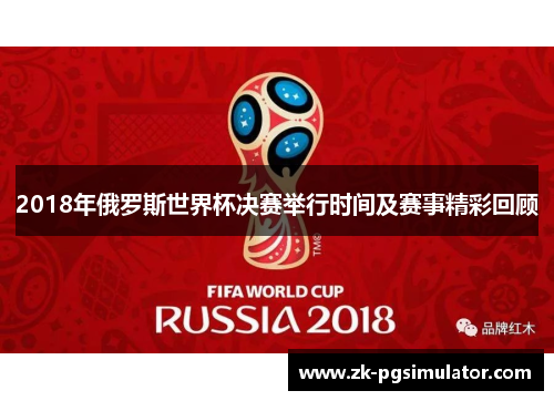 2018年俄罗斯世界杯决赛举行时间及赛事精彩回顾