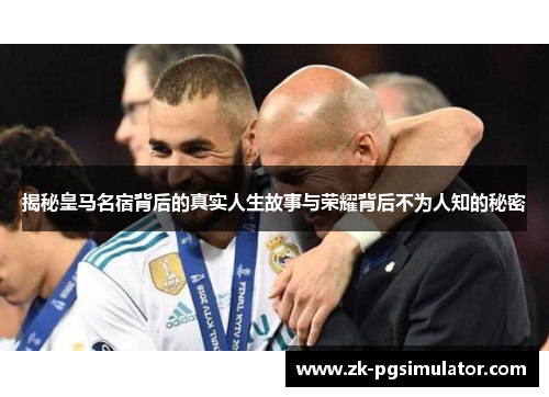揭秘皇马名宿背后的真实人生故事与荣耀背后不为人知的秘密