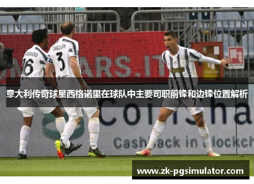 意大利传奇球星西格诺里在球队中主要司职前锋和边锋位置解析