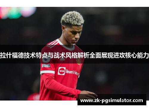 拉什福德技术特点与战术风格解析全面展现进攻核心能力