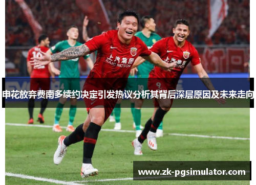 申花放弃费南多续约决定引发热议分析其背后深层原因及未来走向