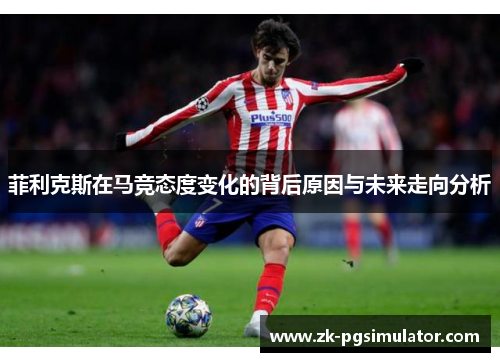 菲利克斯在马竞态度变化的背后原因与未来走向分析