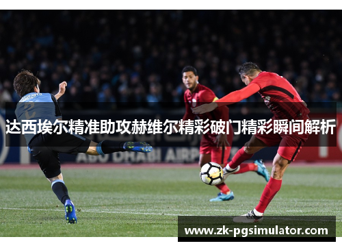 达西埃尔精准助攻赫维尔精彩破门精彩瞬间解析 达西埃尔精准助攻赫维尔精彩破门精彩瞬间解析