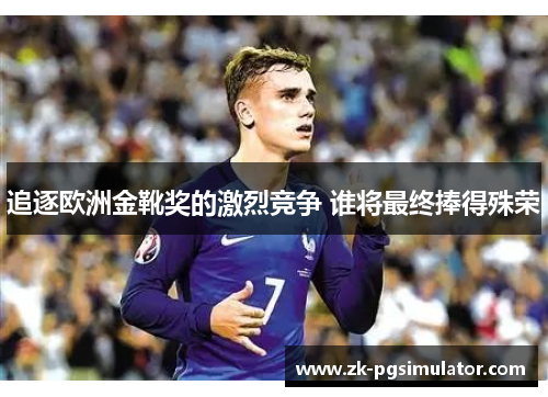 追逐欧洲金靴奖的激烈竞争 谁将最终捧得殊荣