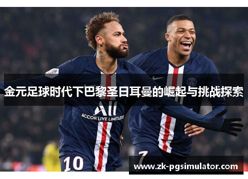 金元足球时代下巴黎圣日耳曼的崛起与挑战探索