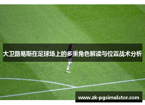 大卫路易斯在足球场上的多重角色解读与位置战术分析