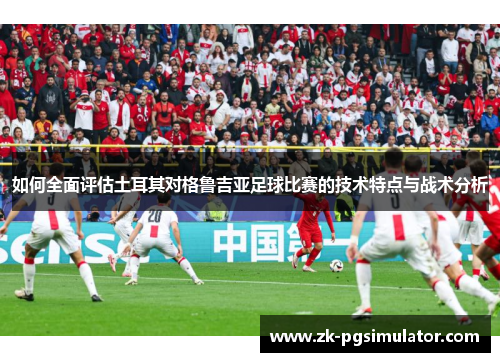 如何全面评估土耳其对格鲁吉亚足球比赛的技术特点与战术分析