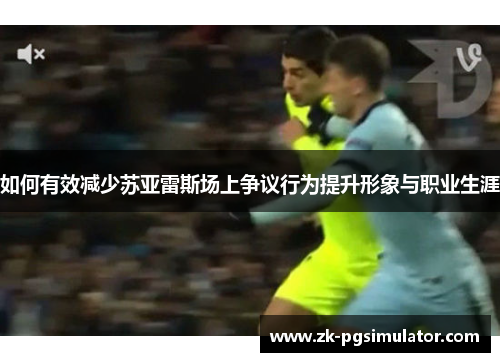 如何有效减少苏亚雷斯场上争议行为提升形象与职业生涯 如何有效减少苏亚雷斯场上争议行为提升形象与职业生涯