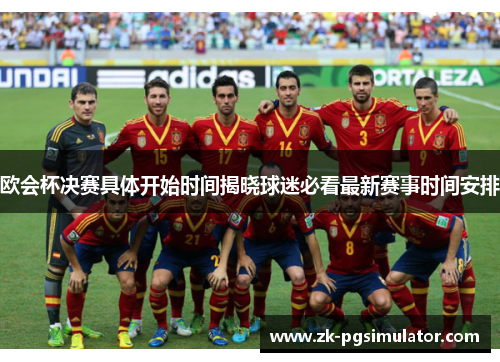 欧会杯决赛具体开始时间揭晓球迷必看最新赛事时间安排 欧会杯决赛具体开始时间揭晓球迷必看最新赛事时间安排