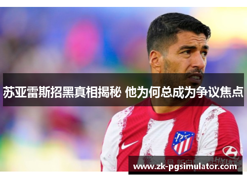 苏亚雷斯招黑真相揭秘 他为何总成为争议焦点 苏亚雷斯招黑真相揭秘 他为何总成为争议焦点