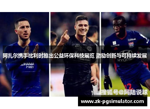 阿扎尔携手比利时推出公益环保科技展览 激励创新与可持续发展 阿扎尔携手比利时推出公益环保科技展览 激励创新与可持续发展