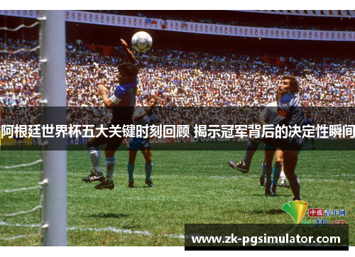 阿根廷世界杯五大关键时刻回顾 揭示冠军背后的决定性瞬间