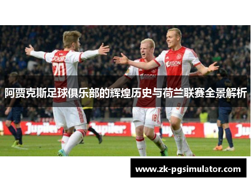 阿贾克斯足球俱乐部的辉煌历史与荷兰联赛全景解析 阿贾克斯足球俱乐部的辉煌历史与荷兰联赛全景解析