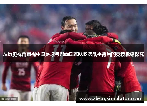从历史视角审视中国足球与巴西国家队多次战平背后的竞技脉络探究