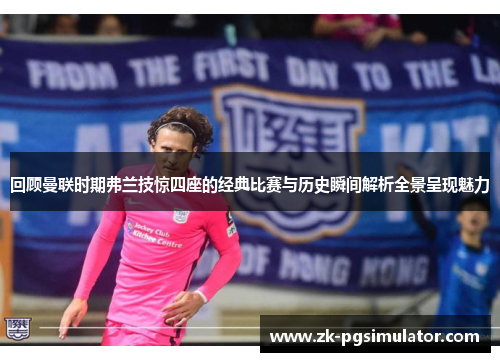 回顾曼联时期弗兰技惊四座的经典比赛与历史瞬间解析全景呈现魅力