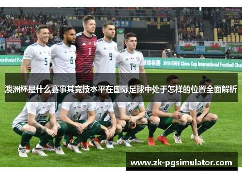 澳洲杯是什么赛事其竞技水平在国际足球中处于怎样的位置全面解析
