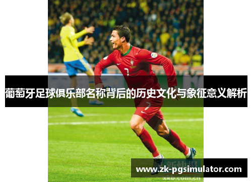 葡萄牙足球俱乐部名称背后的历史文化与象征意义解析 葡萄牙足球俱乐部名称背后的历史文化与象征意义解析