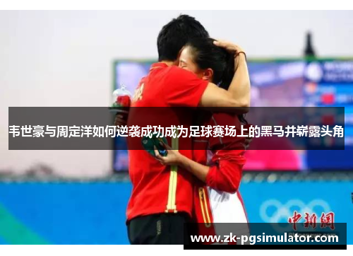韦世豪与周定洋如何逆袭成功成为足球赛场上的黑马并崭露头角