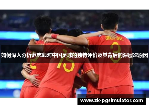 如何深入分析范志毅对中国足球的独特评价及其背后的深层次原因 如何深入分析范志毅对中国足球的独特评价及其背后的深层次原因