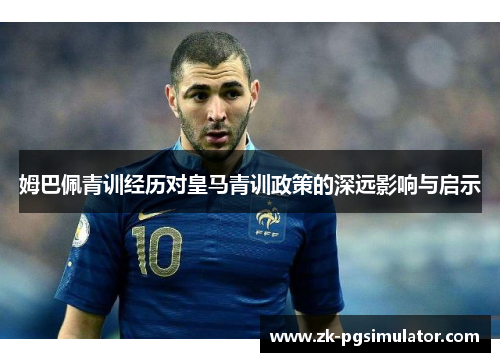 姆巴佩青训经历对皇马青训政策的深远影响与启示 姆巴佩青训经历对皇马青训政策的深远影响与启示