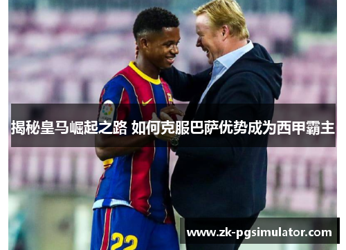 揭秘皇马崛起之路 如何克服巴萨优势成为西甲霸主