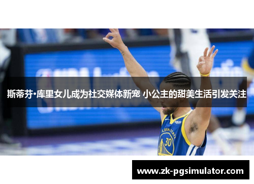 斯蒂芬·库里女儿成为社交媒体新宠 小公主的甜美生活引发关注