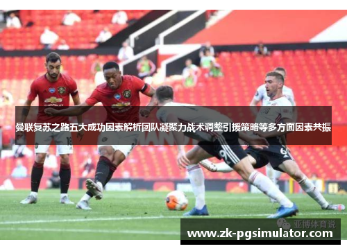 曼联复苏之路五大成功因素解析团队凝聚力战术调整引援策略等多方面因素共振 曼联复苏之路五大成功因素解析团队凝聚力战术调整引援策略等多方面因素共振
