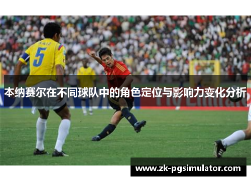 本纳赛尔在不同球队中的角色定位与影响力变化分析