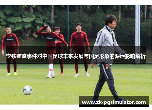 李铁贿赂事件对中国足球未来发展与国足形象的深远影响解析 李铁贿赂事件对中国足球未来发展与国足形象的深远影响解析