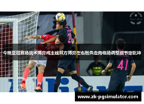 今晚亚冠赛场战术博弈成主线双方博弈左右胜负走向临场调整细节定乾坤