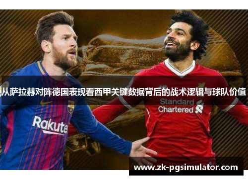 从萨拉赫对阵德国表现看西甲关键数据背后的战术逻辑与球队价值