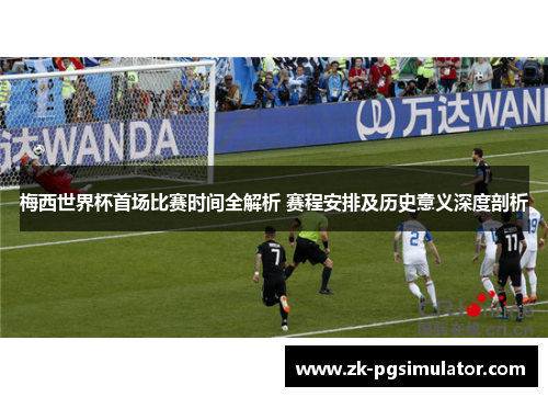 梅西世界杯首场比赛时间全解析 赛程安排及历史意义深度剖析