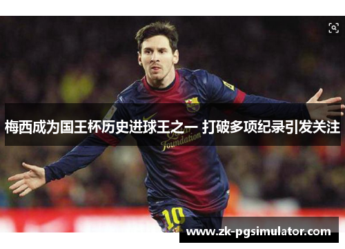 梅西成为国王杯历史进球王之一 打破多项纪录引发关注