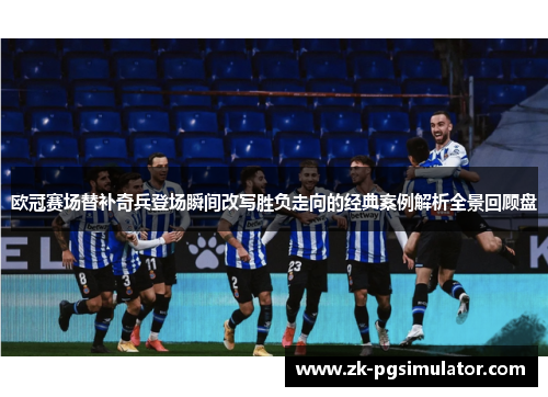 欧冠赛场替补奇兵登场瞬间改写胜负走向的经典案例解析全景回顾盘 欧冠赛场替补奇兵登场瞬间改写胜负走向的经典案例解析全景回顾盘