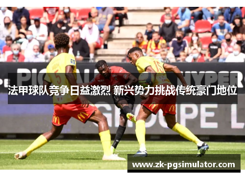 法甲球队竞争日益激烈 新兴势力挑战传统豪门地位