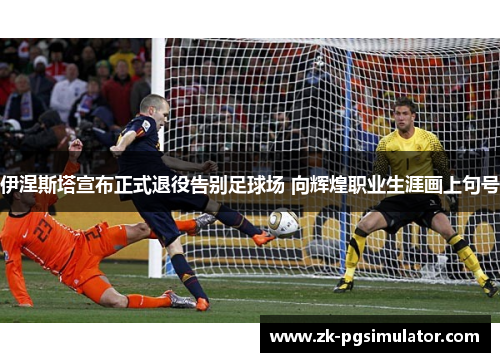 伊涅斯塔宣布正式退役告别足球场 向辉煌职业生涯画上句号 伊涅斯塔宣布正式退役告别足球场 向辉煌职业生涯画上句号