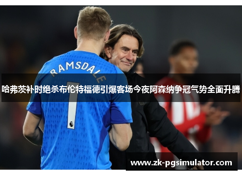哈弗茨补时绝杀布伦特福德引爆客场今夜阿森纳争冠气势全面升腾