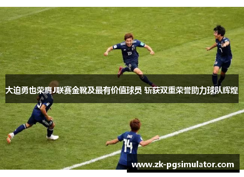 大迫勇也荣膺J联赛金靴及最有价值球员 斩获双重荣誉助力球队辉煌 大迫勇也荣膺J联赛金靴及最有价值球员 斩获双重荣誉助力球队辉煌