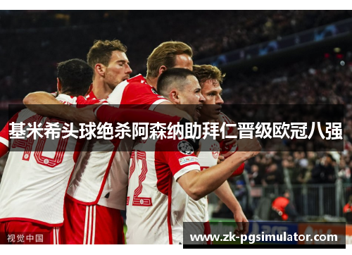 基米希头球绝杀阿森纳助拜仁晋级欧冠八强