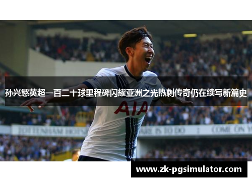 孙兴慜英超一百二十球里程碑闪耀亚洲之光热刺传奇仍在续写新篇史 孙兴慜英超一百二十球里程碑闪耀亚洲之光热刺传奇仍在续写新篇史