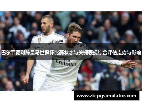 巴尔韦德对阵皇马世俱杯比赛状态与关键表现综合评估走势与影响 巴尔韦德对阵皇马世俱杯比赛状态与关键表现综合评估走势与影响