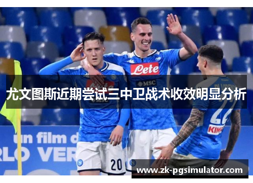 尤文图斯近期尝试三中卫战术收效明显分析 尤文图斯近期尝试三中卫战术收效明显分析