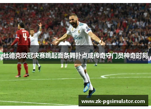 杜德克欧冠决赛跳起面条舞扑点成传奇守门员神奇时刻 杜德克欧冠决赛跳起面条舞扑点成传奇守门员神奇时刻