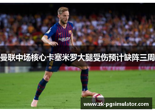 曼联中场核心卡塞米罗大腿受伤预计缺阵三周 曼联中场核心卡塞米罗大腿受伤预计缺阵三周