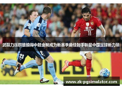 武磊力压群雄摘得中超金靴成为新赛季最佳射手彰显中国足球新力量 武磊力压群雄摘得中超金靴成为新赛季最佳射手彰显中国足球新力量