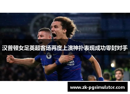 汉普顿女足英超客场再度上演神扑表现成功零封对手 汉普顿女足英超客场再度上演神扑表现成功零封对手