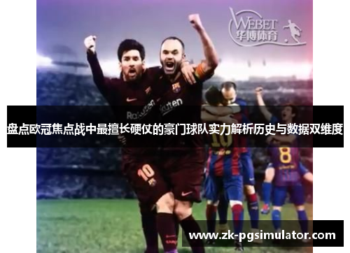 盘点欧冠焦点战中最擅长硬仗的豪门球队实力解析历史与数据双维度 盘点欧冠焦点战中最擅长硬仗的豪门球队实力解析历史与数据双维度